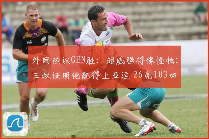 外网热议GEN胜：超威强得像怪物；三叔证明他配得上亚运 26亮103回复
