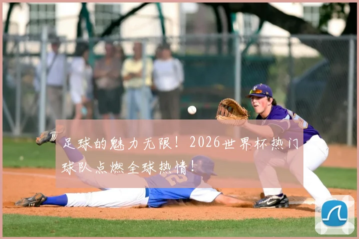 足球的魅力无限！2026世界杯热门球队点燃全球热情！