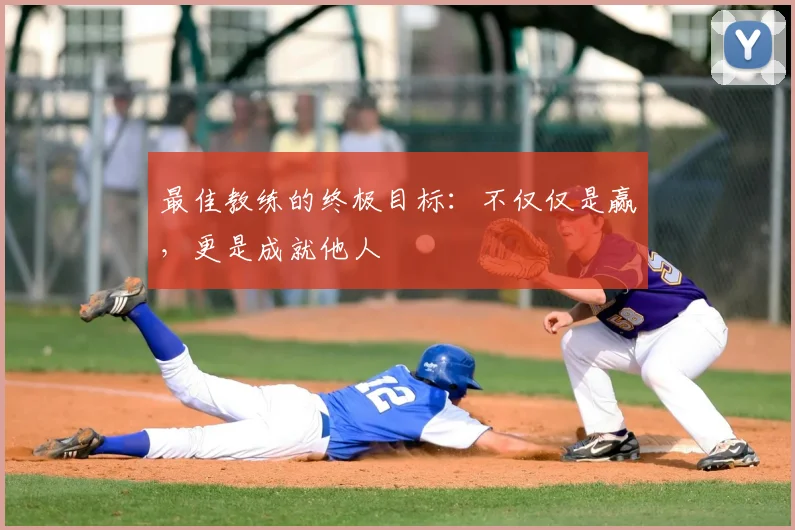 最佳教练的终极目标：不仅仅是赢，更是成就他人