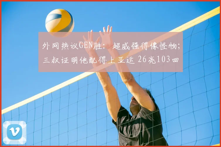 外网热议GEN胜：超威强得像怪物；三叔证明他配得上亚运 26亮103回复