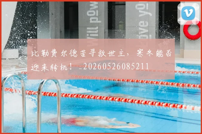 比勒费尔德苦寻救世主，寒冬能否迎来转机！_20260526085211