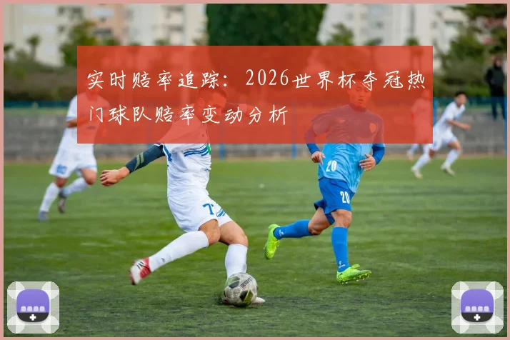 实时赔率追踪：2026世界杯夺冠热门球队赔率变动分析