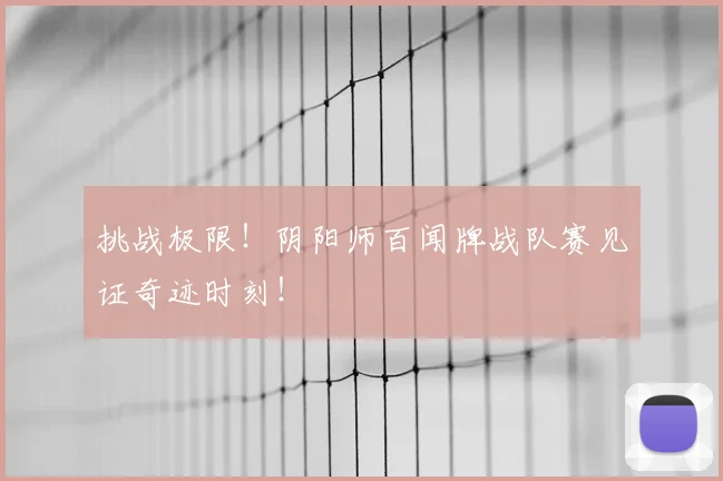 挑战极限！阴阳师百闻牌战队赛见证奇迹时刻！