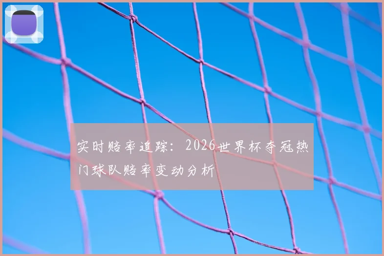实时赔率追踪：2026世界杯夺冠热门球队赔率变动分析