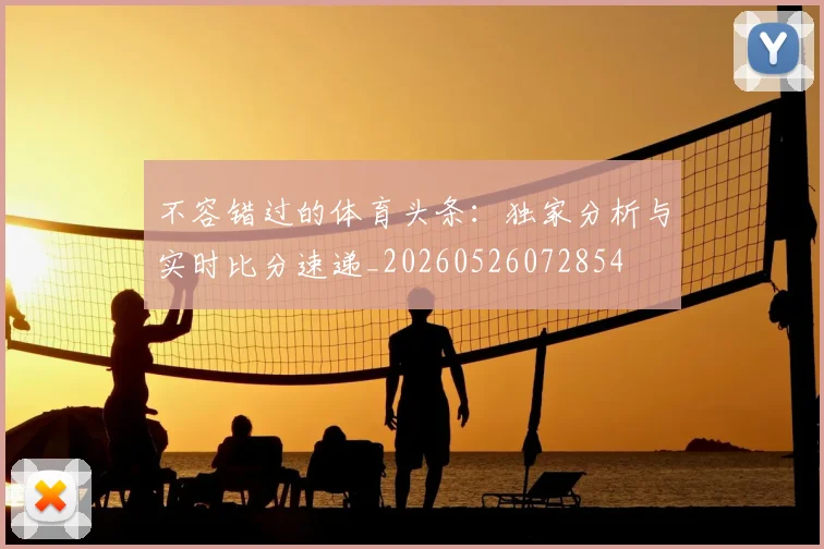 不容错过的体育头条：独家分析与实时比分速递_20260526072854