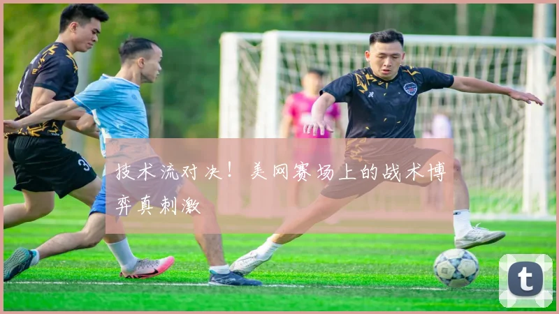 技术流对决！美网赛场上的战术博弈真刺激