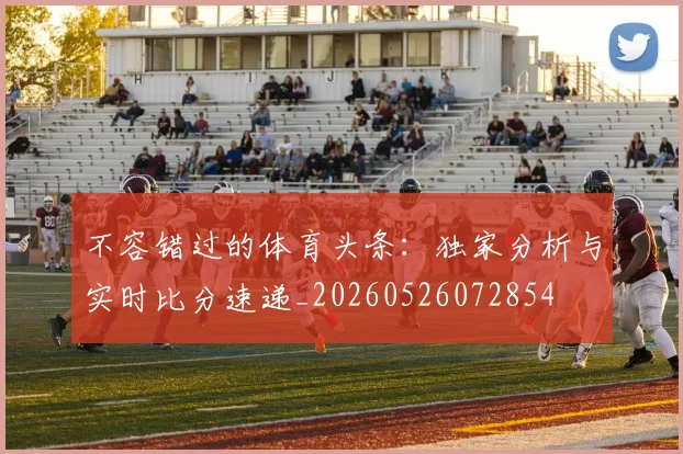 不容错过的体育头条：独家分析与实时比分速递_20260526072854