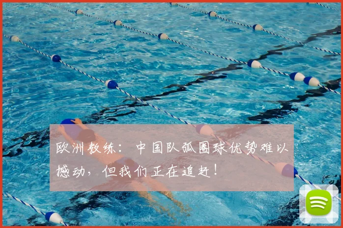欧洲教练：中国队弧圈球优势难以撼动，但我们正在追赶！