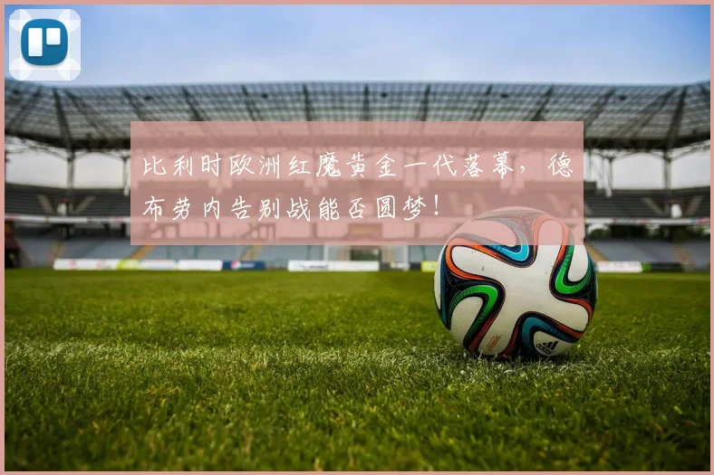 比利时欧洲红魔黄金一代落幕，德布劳内告别战能否圆梦！