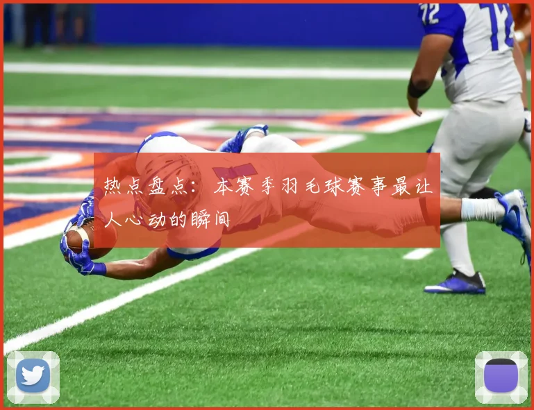 热点盘点：本赛季羽毛球赛事最让人心动的瞬间