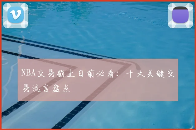 NBA交易截止日前必看：十大关键交易流言盘点