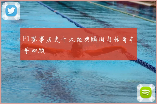 F1赛事历史十大经典瞬间与传奇车手回顾