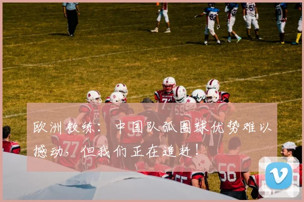 欧洲教练：中国队弧圈球优势难以撼动，但我们正在追赶！