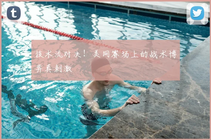 技术流对决！美网赛场上的战术博弈真刺激