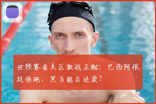 世预赛南美区激战正酣：巴西阿根廷领跑，黑马能否逆袭？