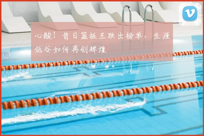 心酸！昔日篮板王跌出榜单，生涯低谷如何再创辉煌