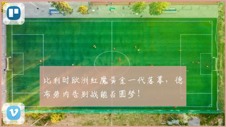 比利时欧洲红魔黄金一代落幕，德布劳内告别战能否圆梦！