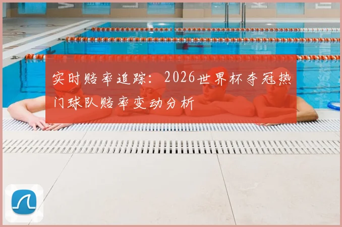 实时赔率追踪：2026世界杯夺冠热门球队赔率变动分析