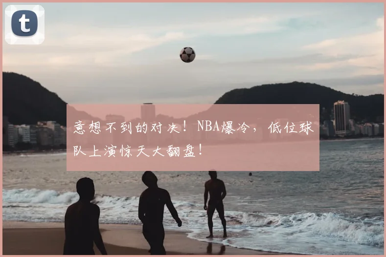 意想不到的对决！NBA爆冷，低位球队上演惊天大翻盘！
