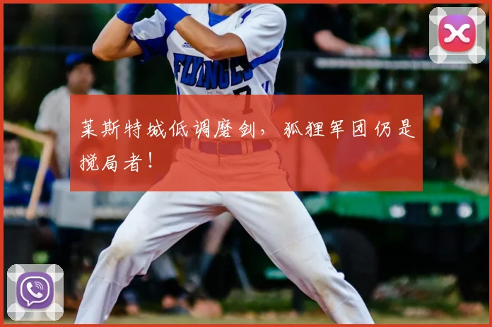 莱斯特城低调磨剑，狐狸军团仍是搅局者！