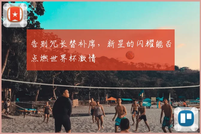 告别冗长替补席，新星的闪耀能否点燃世界杯激情