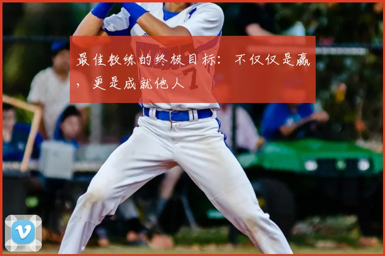 最佳教练的终极目标：不仅仅是赢，更是成就他人