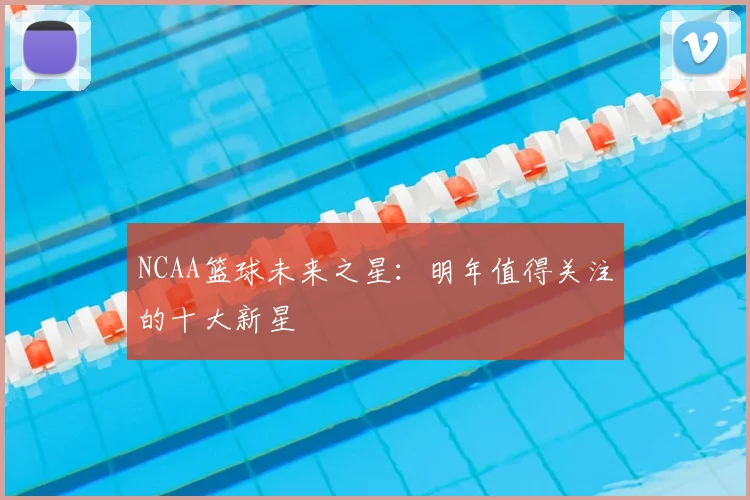NCAA篮球未来之星：明年值得关注的十大新星